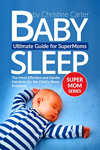 Baby Sleep: Ultimate Guide for Supermoms: The Most Effective and Gentle Solutions for the Child's Sleep Problems - No-cry Strategies and Proven Methods (Supermom Series Book 1)