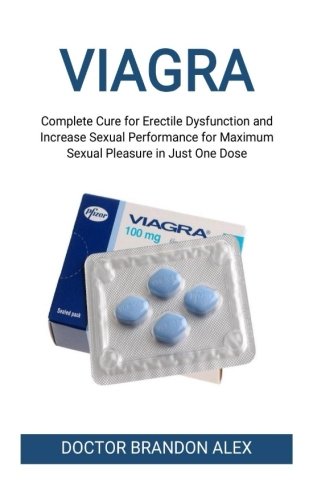 Viagra: Complete Cure for Erectile Dysfunction and Increase Sexual Performance for Maximum Sexual Pleasure in Just One Dose