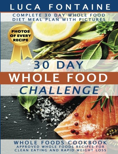 30 Day Whole Food Challenge: Complete 30 Day Whole Food Diet Meal Plan WITH PICTURES; Whole Foods Cookbook - Approved Whole Foods Recipes for Clean Eating and Rapid Weight Loss