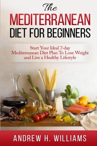 Mediterranean Diet For Beginners:: Start Your Ideal 7-Day Mediterranean Diet Plan To Lose Weight and Live A Healthy Lifestyle