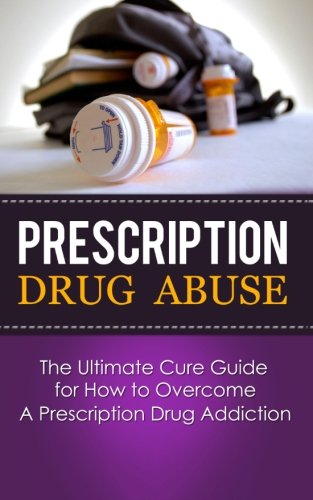 Prescription Drug Abuse: The Ultimate Cure Guide for How to Overcome A Prescription Drug Addiction (Pain Pill, Opiate, Vicodin, Oxycontin, Pain Killers, Detox, Recovery)