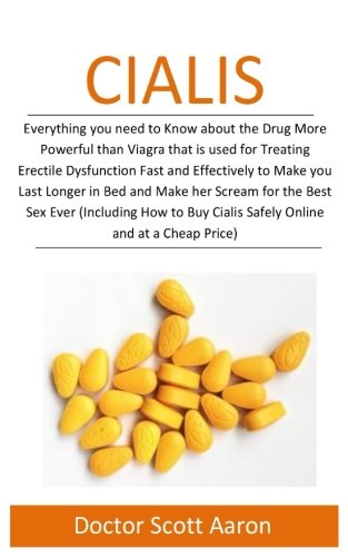 Cialis: Everything you need to Know about the Drug  More Powerful than Viagra that is used in Treating Erectile Dysfunction Fast and Effectively to ... and Make her Scream for the Best Sex  Ever