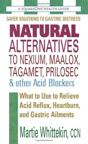 Natural Alternatives to Nexium, Maalox, Tagamet, Prilosec & Other Acid Blockers: What to Use to Relieve Acid Reflux, Heartburn, and Gastric Ailments